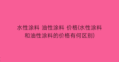 水性涂料 油性涂料 价格(水性涂料和油性涂料的价格有何区别)